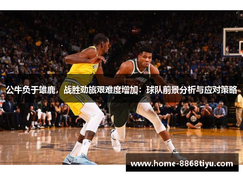 公牛负于雄鹿，战胜劲旅艰难度增加：球队前景分析与应对策略