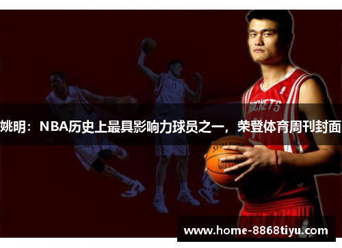 姚明：NBA历史上最具影响力球员之一，荣登体育周刊封面