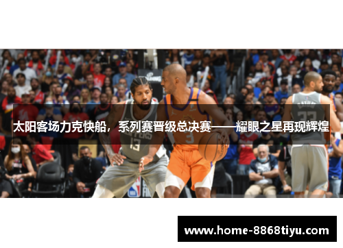 太阳客场力克快船，系列赛晋级总决赛——耀眼之星再现辉煌