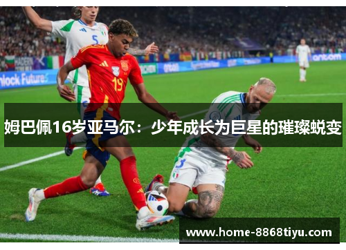 姆巴佩16岁亚马尔：少年成长为巨星的璀璨蜕变