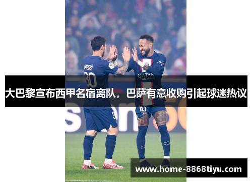 大巴黎宣布西甲名宿离队，巴萨有意收购引起球迷热议
