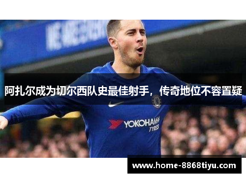 阿扎尔成为切尔西队史最佳射手，传奇地位不容置疑