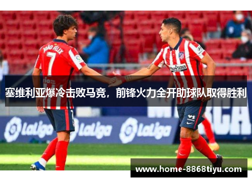 塞维利亚爆冷击败马竞，前锋火力全开助球队取得胜利