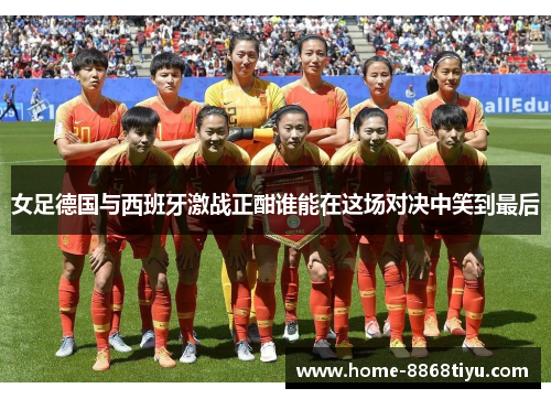 女足德国与西班牙激战正酣谁能在这场对决中笑到最后