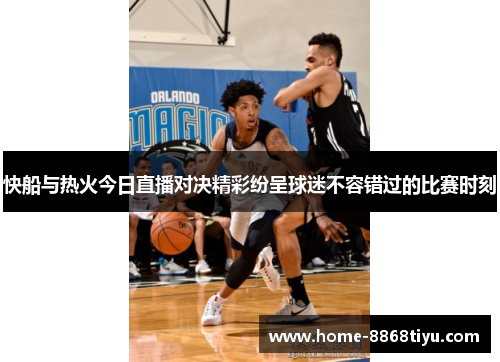 快船与热火今日直播对决精彩纷呈球迷不容错过的比赛时刻
