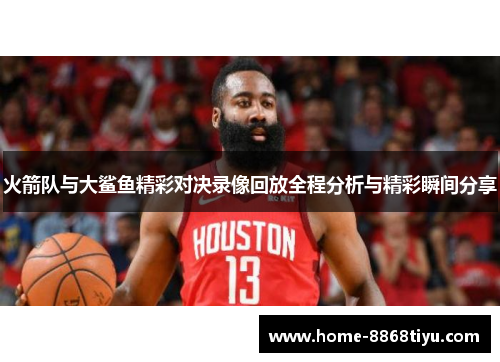 火箭队与大鲨鱼精彩对决录像回放全程分析与精彩瞬间分享