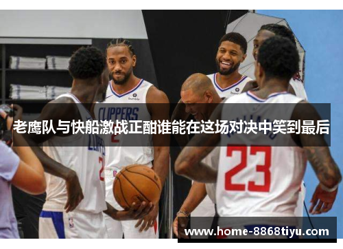 老鹰队与快船激战正酣谁能在这场对决中笑到最后