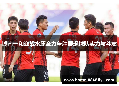 城南一和迎战水原全力争胜展现球队实力与斗志